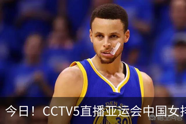 今日！CCTV5直播亚运会中国女排+中超，5+转中国男篮，网络转大连鲲城+曼城+尤文等