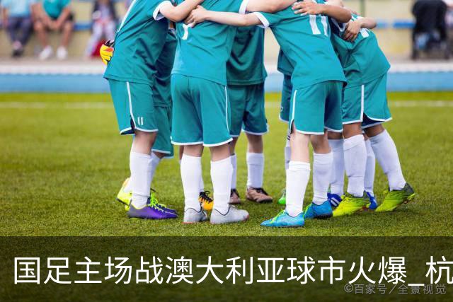 国足主场战澳大利亚球市火爆 杭州已经准备好了！