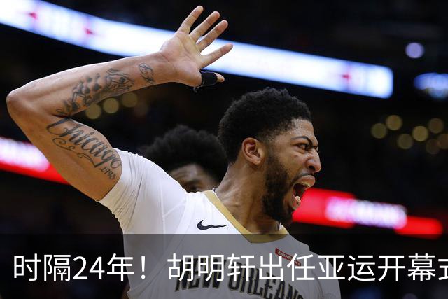 时隔24年！胡明轩出任亚运开幕式旗手，为中国男篮补齐这项空白